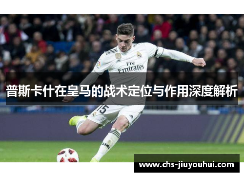 普斯卡什在皇马的战术定位与作用深度解析