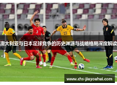 澳大利亚与日本足球竞争的历史渊源与战略格局深度解读