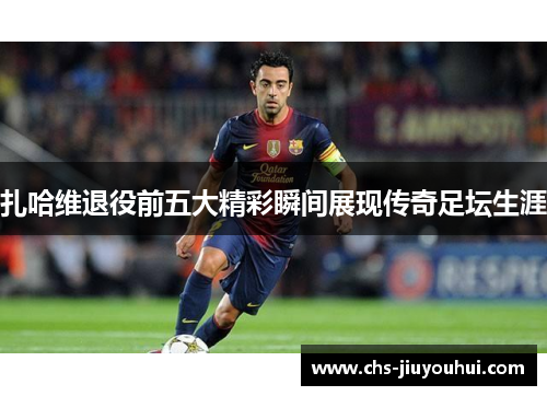 扎哈维退役前五大精彩瞬间展现传奇足坛生涯