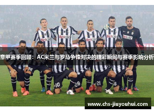 意甲赛季回顾:AC米兰与罗马争锋对决的精彩瞬间与赛季影响分析 意甲赛季回顾:AC米兰与罗马争锋对决的精彩瞬间与赛季影响分析