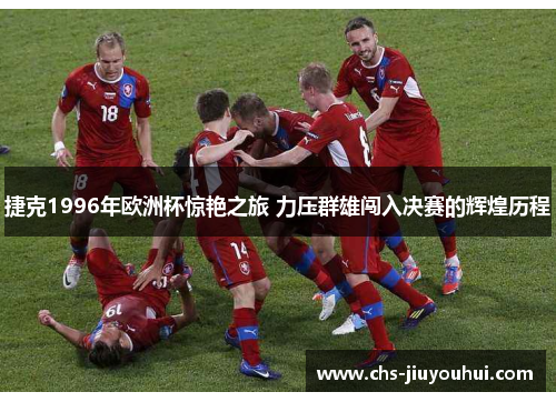 捷克1996年欧洲杯惊艳之旅 力压群雄闯入决赛的辉煌历程 捷克1996年欧洲杯惊艳之旅 力压群雄闯入决赛的辉煌历程