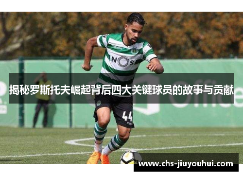 揭秘罗斯托夫崛起背后四大关键球员的故事与贡献 揭秘罗斯托夫崛起背后四大关键球员的故事与贡献