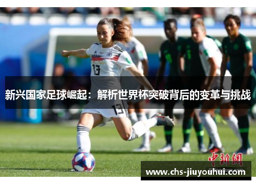 新兴国家足球崛起:解析世界杯突破背后的变革与挑战 新兴国家足球崛起:解析世界杯突破背后的变革与挑战