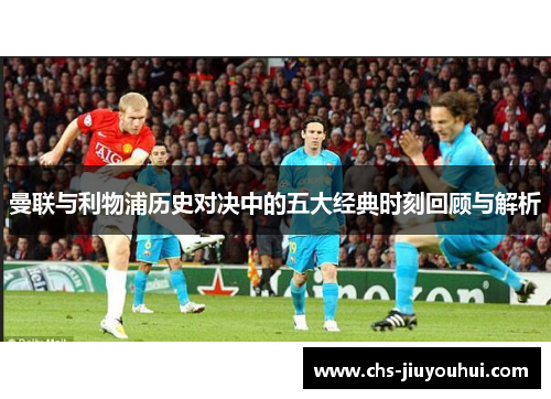 曼联与利物浦历史对决中的五大经典时刻回顾与解析 曼联与利物浦历史对决中的五大经典时刻回顾与解析