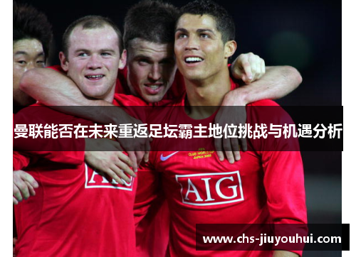 曼联能否在未来重返足坛霸主地位挑战与机遇分析 曼联能否在未来重返足坛霸主地位挑战与机遇分析