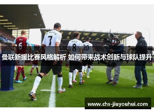 曼联新援比赛风格解析 如何带来战术创新与球队提升 曼联新援比赛风格解析 如何带来战术创新与球队提升