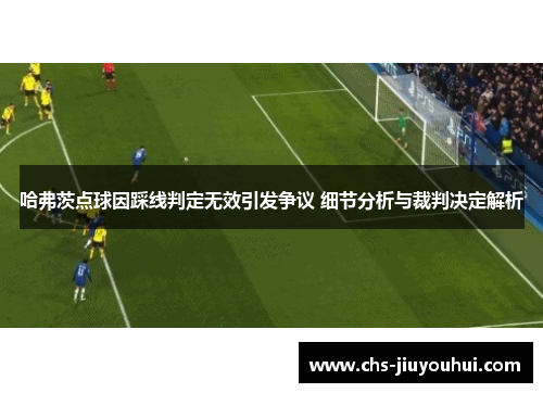 哈弗茨点球因踩线判定无效引发争议 细节分析与裁判决定解析 哈弗茨点球因踩线判定无效引发争议 细节分析与裁判决定解析