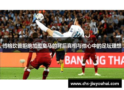 博格坎普拒绝加盟皇马的背后真相与他心中的足坛理想