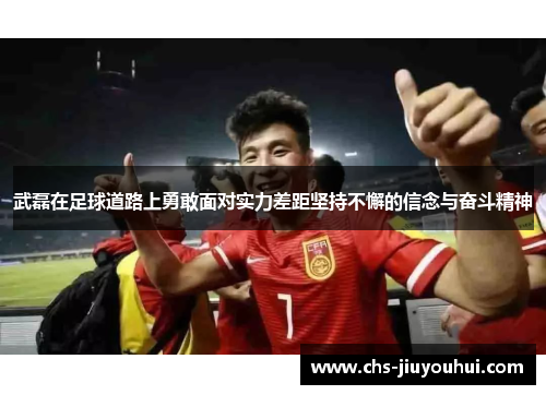 武磊在足球道路上勇敢面对实力差距坚持不懈的信念与奋斗精神