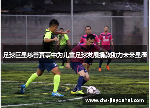 足球巨星慈善赛事中为儿童足球发展捐款助力未来星辰