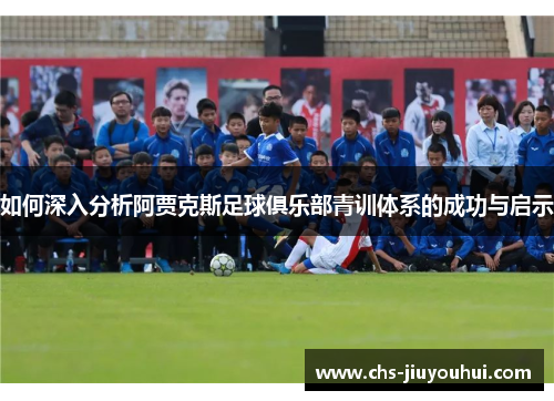 如何深入分析阿贾克斯足球俱乐部青训体系的成功与启示