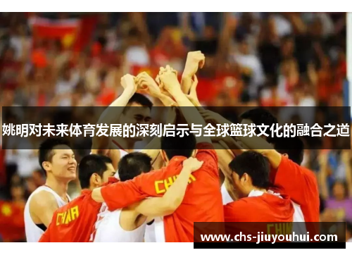 姚明对未来体育发展的深刻启示与全球篮球文化的融合之道