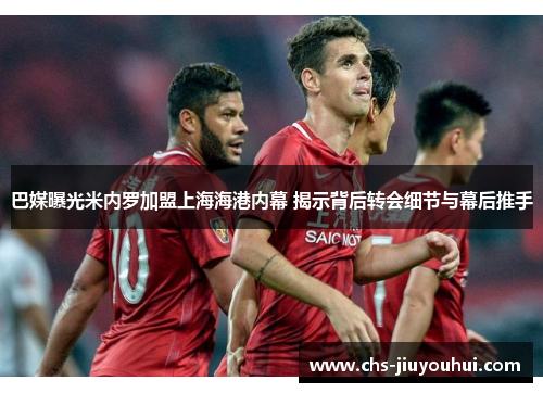 巴媒曝光米内罗加盟上海海港内幕 揭示背后转会细节与幕后推手