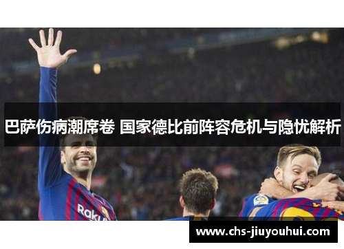 巴萨伤病潮席卷 国家德比前阵容危机与隐忧解析 巴萨伤病潮席卷 国家德比前阵容危机与隐忧解析