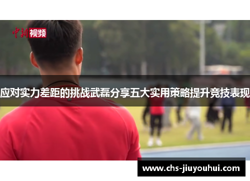 应对实力差距的挑战武磊分享五大实用策略提升竞技表现