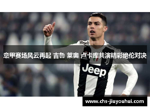 意甲赛场风云再起 吉鲁 莱奥 卢卡库共演精彩绝伦对决