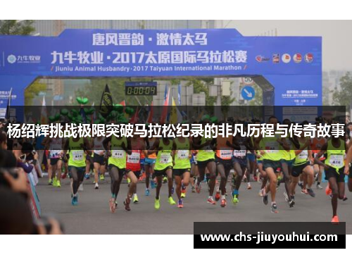 杨绍辉挑战极限突破马拉松纪录的非凡历程与传奇故事