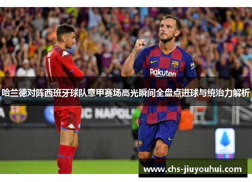 哈兰德对阵西班牙球队意甲赛场高光瞬间全盘点进球与统治力解析