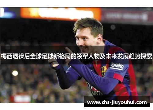 梅西退役后全球足球新格局的领军人物及未来发展趋势探索