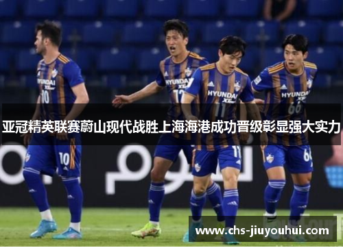亚冠精英联赛蔚山现代战胜上海海港成功晋级彰显强大实力