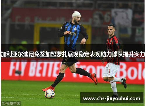 加利亚尔迪尼免签加盟蒙扎展现稳定表现助力球队提升实力