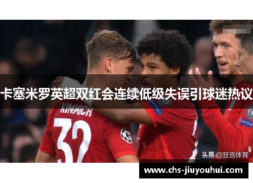 卡塞米罗英超双红会连续低级失误引球迷热议