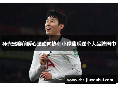 孙兴慜赛前暖心举动向热刺小球迷赠送个人品牌围巾