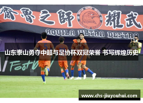 山东泰山勇夺中超与足协杯双冠荣誉 书写辉煌历史 山东泰山勇夺中超与足协杯双冠荣誉 书写辉煌历史
