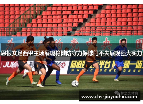 恩根女足西甲主场展现稳健防守力保球门不失展现强大实力 恩根女足西甲主场展现稳健防守力保球门不失展现强大实力