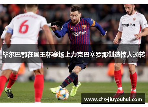 毕尔巴鄂在国王杯赛场上力克巴塞罗那创造惊人逆转 毕尔巴鄂在国王杯赛场上力克巴塞罗那创造惊人逆转
