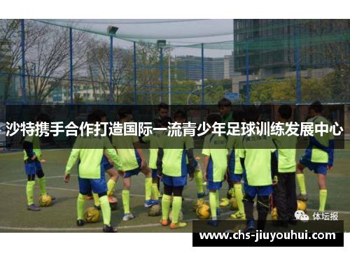 沙特携手合作打造国际一流青少年足球训练发展中心