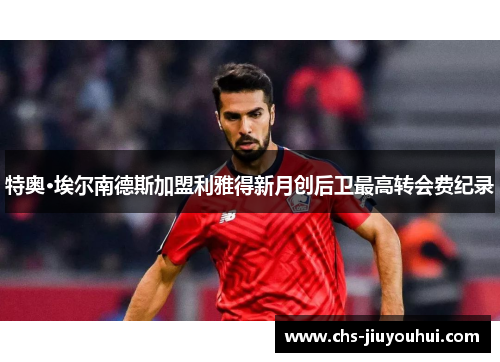 特奥·埃尔南德斯加盟利雅得新月创后卫最高转会费纪录 特奥·埃尔南德斯加盟利雅得新月创后卫最高转会费纪录