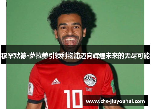 穆罕默德·萨拉赫引领利物浦迈向辉煌未来的无尽可能 穆罕默德·萨拉赫引领利物浦迈向辉煌未来的无尽可能