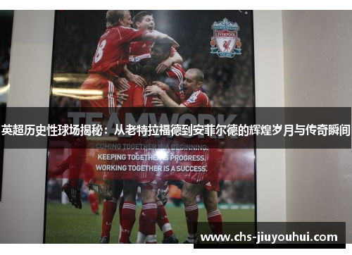 英超历史性球场揭秘：从老特拉福德到安菲尔德的辉煌岁月与传奇瞬间