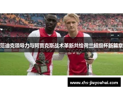范迪克领导力与阿贾克斯战术革新共绘荷兰超级杯新篇章