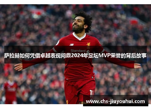 萨拉赫如何凭借卓越表现问鼎2024年足坛MVP荣誉的背后故事