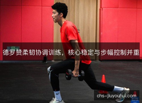 德罗赞柔韧协调训练,核心稳定与步幅控制并重 德罗赞柔韧协调训练,核心稳定与步幅控制并重