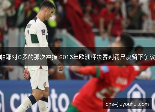 帕耶对C罗的那次冲撞 2016年欧洲杯决赛判罚尺度留下争议 帕耶对C罗的那次冲撞 2016年欧洲杯决赛判罚尺度留下争议