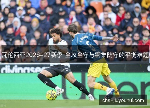 瓦伦西亚2026-27赛季 全攻全守与密集防守的平衡难题