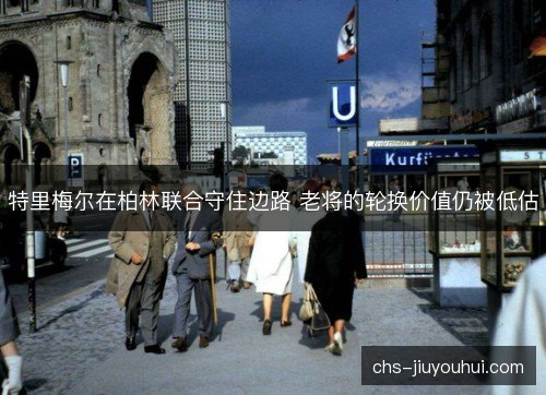 特里梅尔在柏林联合守住边路 老将的轮换价值仍被低估